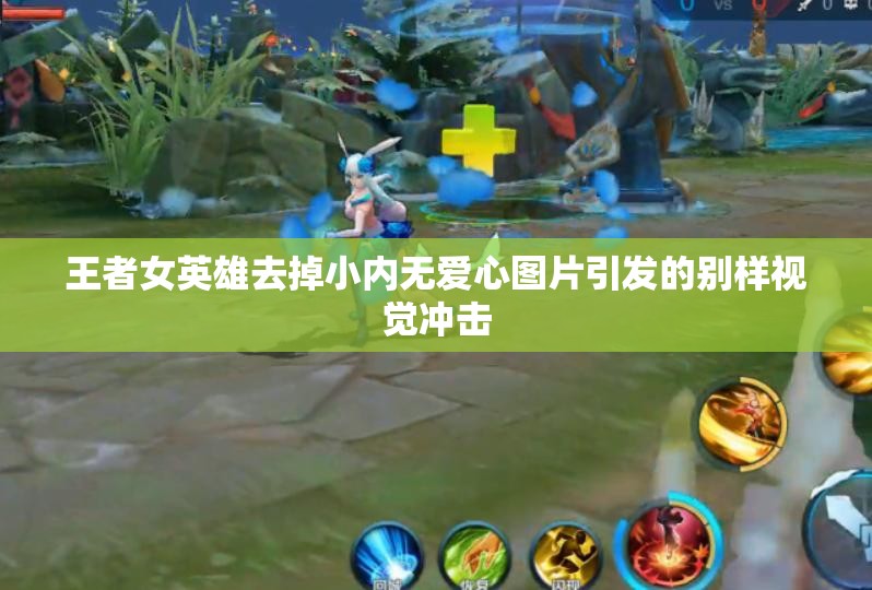 王者女英雄去掉小內(nèi)無愛心圖片引發(fā)的別樣視覺沖擊