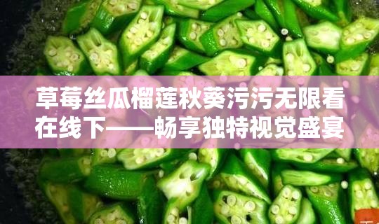 草莓絲瓜榴蓮秋葵污污無限看在線下——暢享獨特視覺盛宴