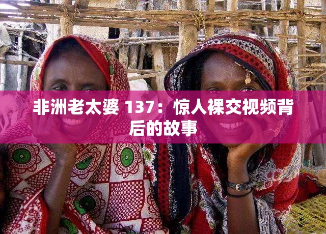 非洲老太婆 137：驚人裸交視頻背后的故事