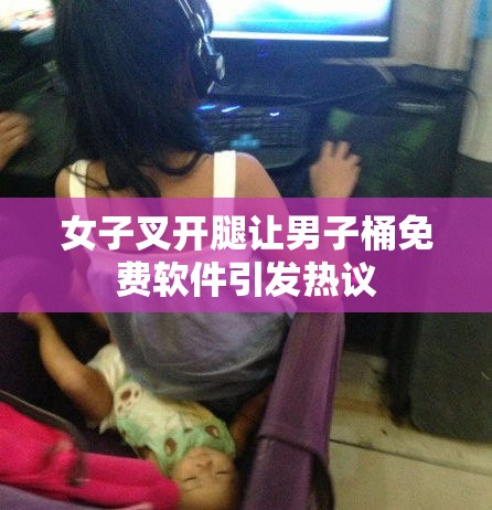 女子叉開腿讓男子桶免費軟件引發(fā)熱議
