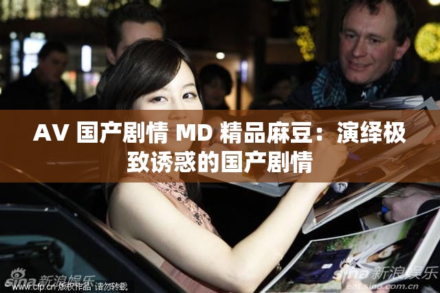 AV 國產(chǎn)劇情 MD 精品麻豆：演繹極致誘惑的國產(chǎn)劇情