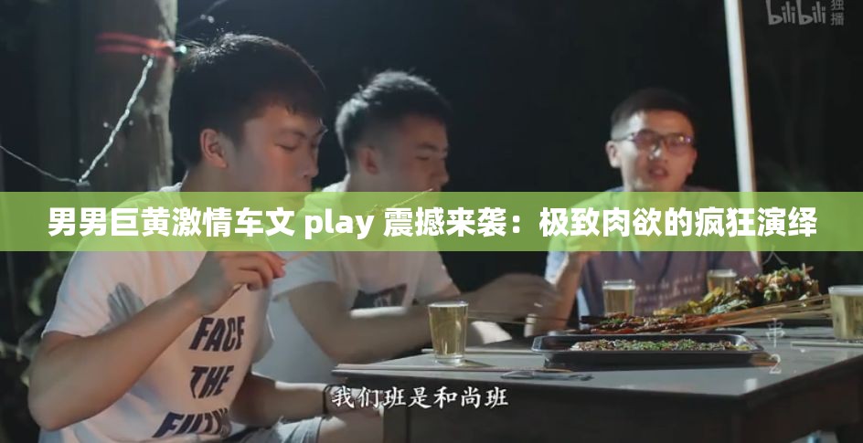 男男巨黃激情車文 play 震撼來(lái)襲：極致肉欲的瘋狂演繹