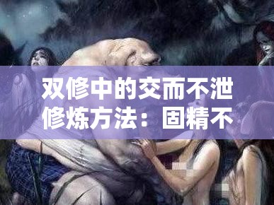 雙修中的交而不泄修煉方法：固精不漏的神秘之道