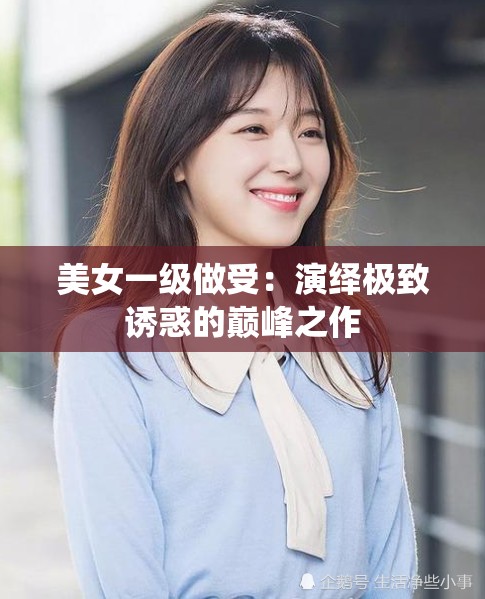 美女一級(jí)做受：演繹極致誘惑的巔峰之作