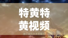特黃特黃視頻：極致刺激的感官盛宴