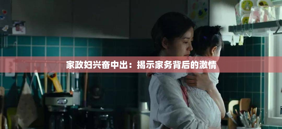 家政婦興奮中出：揭示家務(wù)背后的激情
