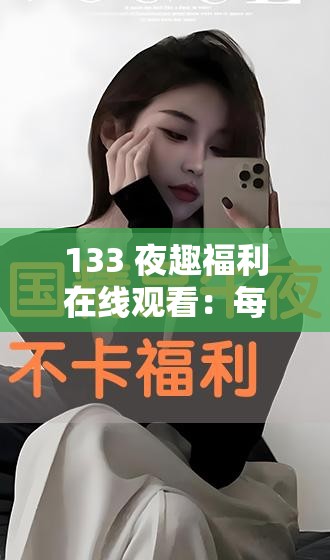 133 夜趣福利在線觀看：每晚精彩不斷，讓你欲罷不能