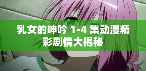 乳女的呻吟 1-4 集動(dòng)漫精彩劇情大揭秘