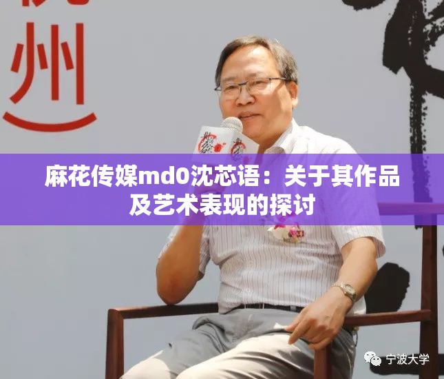 麻花傳媒md0沈芯語(yǔ)：關(guān)于其作品及藝術(shù)表現(xiàn)的探討