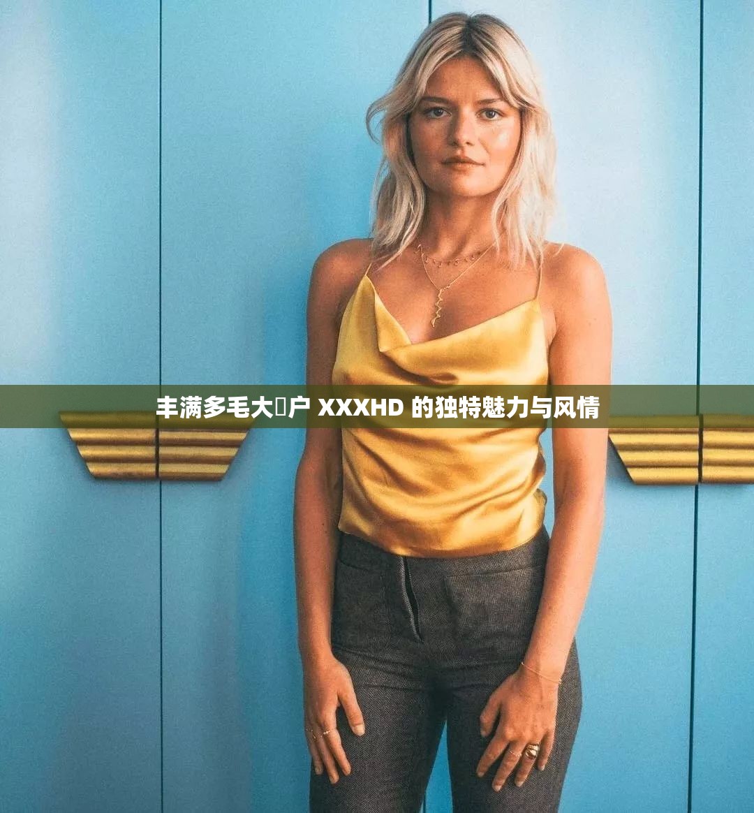 豐滿(mǎn)多毛大隂戶(hù) XXXHD 的獨(dú)特魅力與風(fēng)情