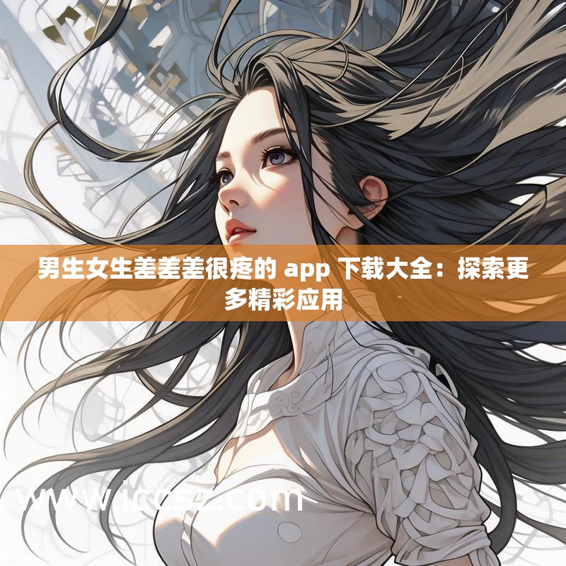 男生女生差差差很疼的 app 下載大全：探索更多精彩應(yīng)用