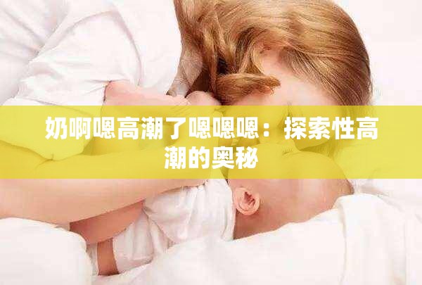 奶啊嗯高潮了嗯嗯嗯：探索性高潮的奧秘