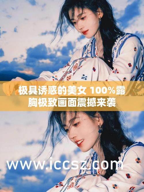 極具誘惑的美女 100%露胸極致畫面震撼來(lái)襲