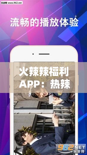 火辣辣福利 APP：熱辣內(nèi)容，盡在其中