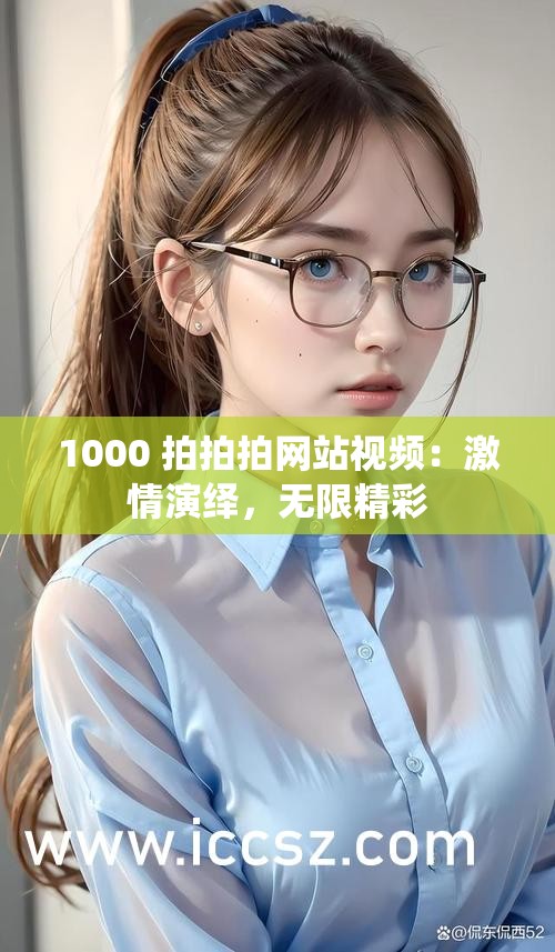 1000 拍拍拍網(wǎng)站視頻：激情演繹，無限精彩