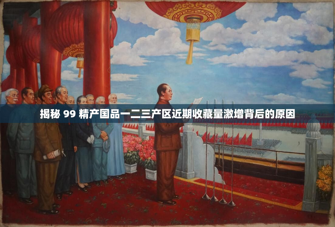 揭秘 99 精產(chǎn)國品一二三產(chǎn)區(qū)近期收藏量激增背后的原因