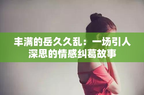 豐滿的岳久久亂：一場引人深思的情感糾葛故事