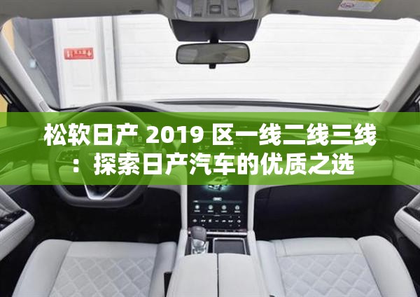 松軟日產(chǎn) 2019 區(qū)一線二線三線：探索日產(chǎn)汽車的優(yōu)質(zhì)之選