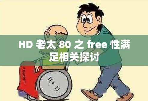 HD 老太 80 之 free 性滿足相關(guān)探討