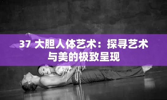 37 大膽人體藝術(shù)：探尋藝術(shù)與美的極致呈現(xiàn)