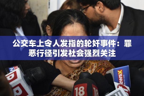 公交車上令人發(fā)指的輪奸事件：罪惡行徑引發(fā)社會(huì)強(qiáng)烈關(guān)注