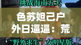 色蘇妲己戶外日逼逼：荒野求生還是低俗炒作？