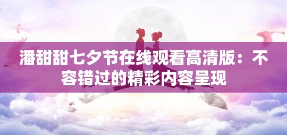 潘甜甜七夕節(jié)在線觀看高清版：不容錯(cuò)過(guò)的精彩內(nèi)容呈現(xiàn)