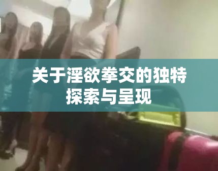 關(guān)于淫欲拳交的獨(dú)特探索與呈現(xiàn)