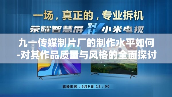 九一傳媒制片廠的制作水平如何-對(duì)其作品質(zhì)量與風(fēng)格的全面探討