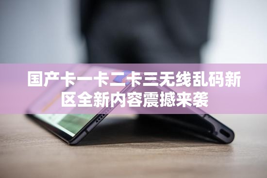 國(guó)產(chǎn)卡一卡二卡三無(wú)線亂碼新區(qū)全新內(nèi)容震撼來襲