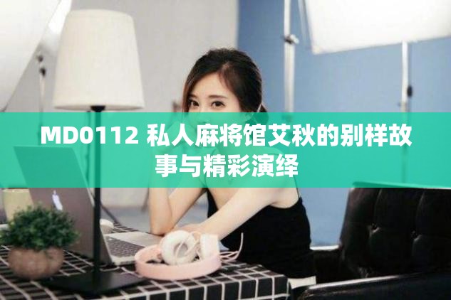 MD0112 私人麻將館艾秋的別樣故事與精彩演繹