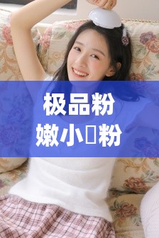 極品粉嫩小泬粉白漿 20p 高清圖片震撼來襲