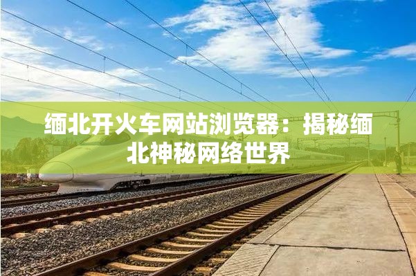 緬北開火車網(wǎng)站瀏覽器：揭秘緬北神秘網(wǎng)絡(luò)世界