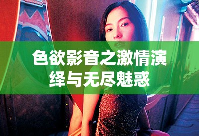 色欲影音之激情演繹與無盡魅惑
