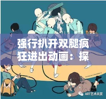 強(qiáng)行扒開(kāi)雙腿瘋狂進(jìn)出動(dòng)畫：探索性的視覺(jué)之旅