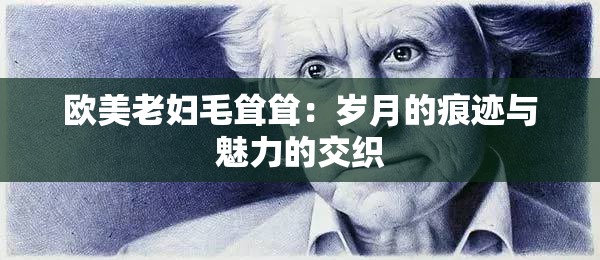 歐美老婦毛聳聳：歲月的痕跡與魅力的交織