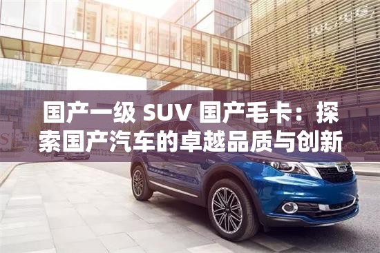 國產(chǎn)一級 SUV 國產(chǎn)毛卡：探索國產(chǎn)汽車的卓越品質(zhì)與創(chuàng)新科技