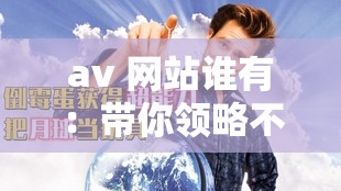 av 網(wǎng)站誰有：帶你領(lǐng)略不一樣的世界