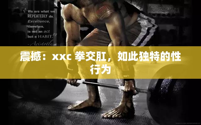 震撼：xxc 拳交肛，如此獨特的性行為