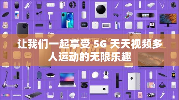 讓我們一起享受 5G 天天視頻多人運(yùn)動(dòng)的無(wú)限樂(lè)趣