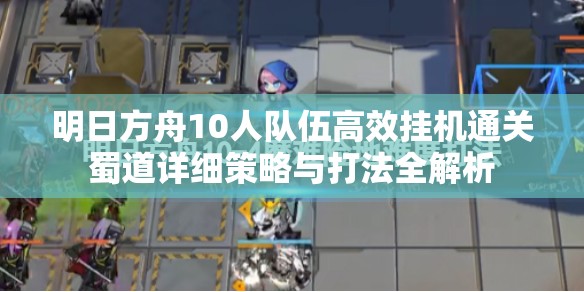 明日方舟10人隊伍高效掛機通關(guān)蜀道詳細策略與打法全解析