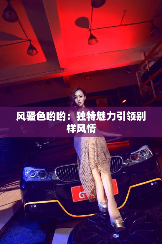 風騷色喲喲：獨特魅力引領(lǐng)別樣風情
