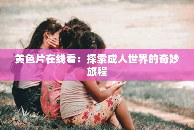 黃色片在線看：探索成人世界的奇妙旅程
