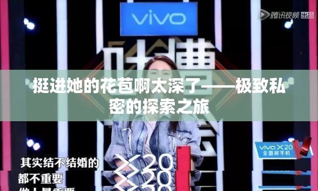挺進她的花苞啊太深了——極致私密的探索之旅