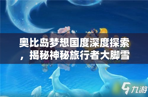 奧比島夢想國度深度探索，揭秘神秘旅行者大腳雪怪的奇幻生態(tài)世界