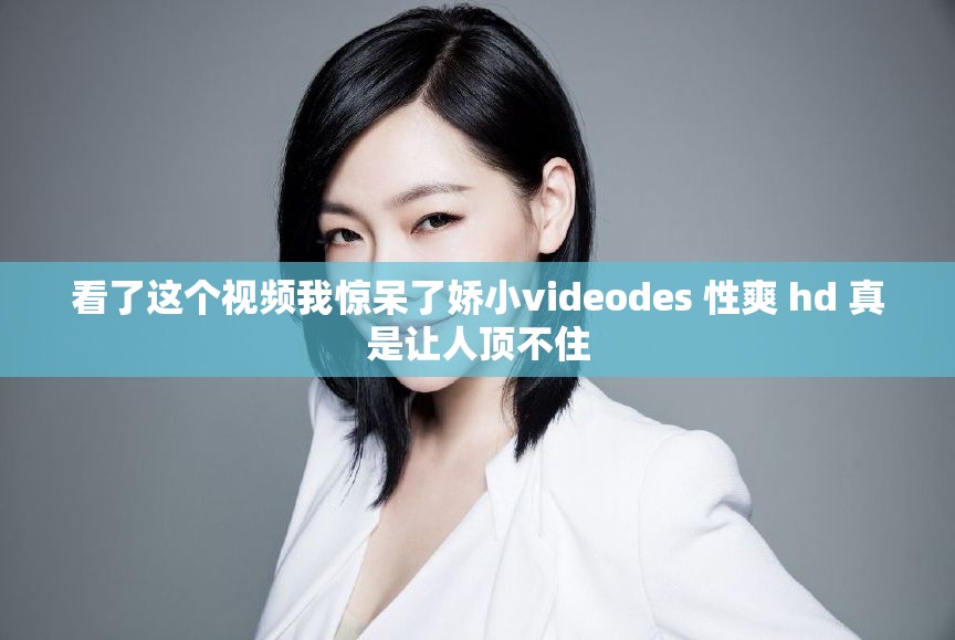 看了這個視頻我驚呆了嬌小videodes 性爽 hd 真是讓人頂不住