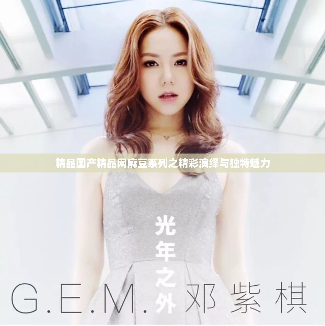 精品國產(chǎn)精品網(wǎng)麻豆系列之精彩演繹與獨特魅力