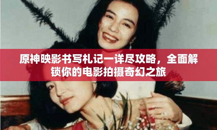 原神映影書寫札記一詳盡攻略，全面解鎖你的電影拍攝奇幻之旅