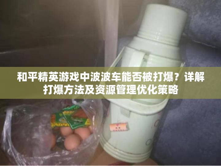 和平精英游戲中波波車能否被打爆？詳解打爆方法及資源管理優(yōu)化策略