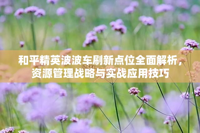 和平精英波波車刷新點位全面解析，資源管理戰(zhàn)略與實戰(zhàn)應用技巧